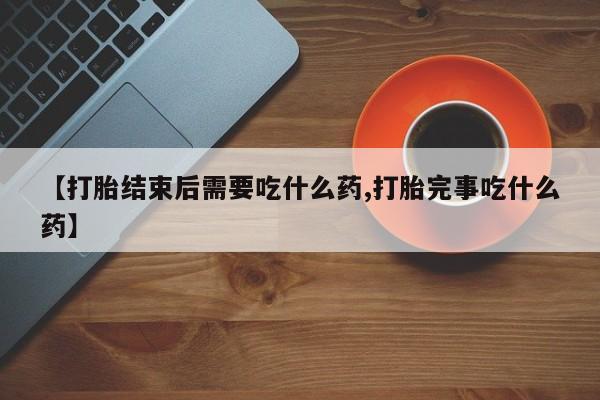 堕胎药怎么买【打胎结束后需要吃什么药,打胎完事吃什么药】