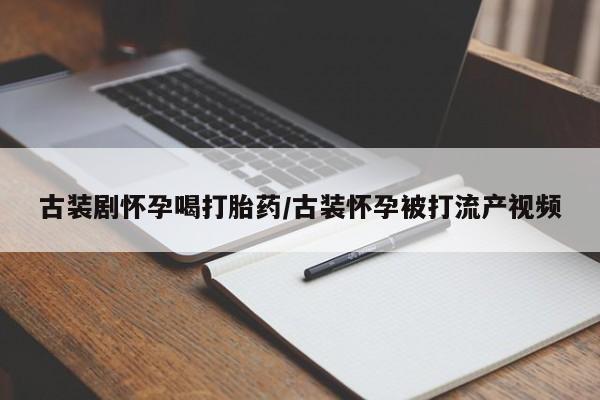 堕胎药怎么买古装剧怀孕喝打胎药/古装怀孕被打流产视频