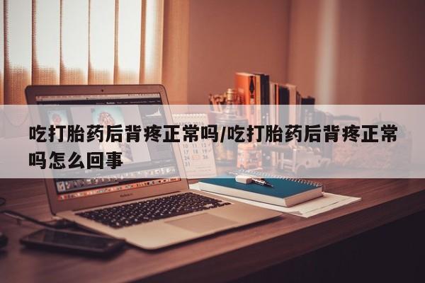 堕胎药怎么买吃打胎药后背疼正常吗/吃打胎药后背疼正常吗怎么回事