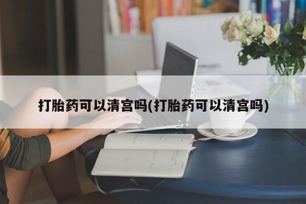 堕胎药怎么买打胎药可以清宫吗(打胎药可以清宫吗)