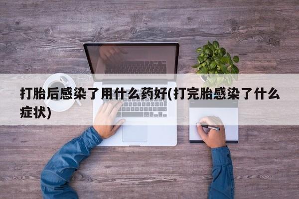 堕胎药怎么买打胎后感染了用什么药好(打完胎感染了什么症状)
