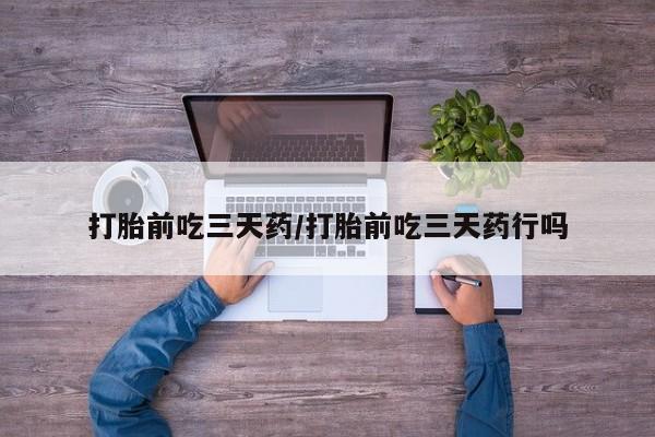 堕胎药怎么买打胎前吃三天药/打胎前吃三天药行吗
