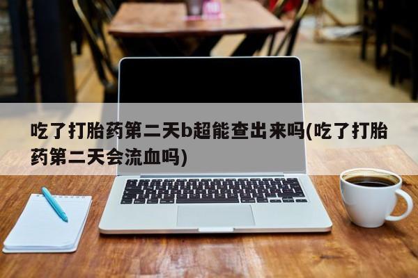 堕胎药怎么买吃了打胎药第二天b超能查出来吗(吃了打胎药第二天会流血吗)