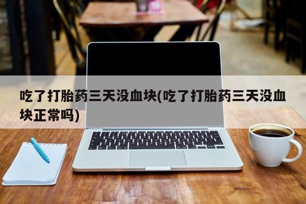 堕胎药怎么买吃了打胎药三天没血块(吃了打胎药三天没血块正常吗)