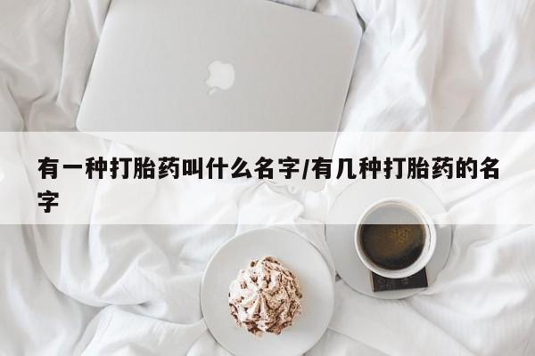 堕胎药怎么买有一种打胎药叫什么名字/有几种打胎药的名字