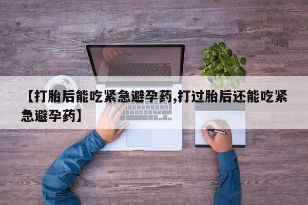 堕胎药怎么买【打胎后能吃紧急避孕药,打过胎后还能吃紧急避孕药】