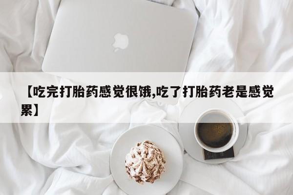堕胎药怎么买【吃完打胎药感觉很饿,吃了打胎药老是感觉累】