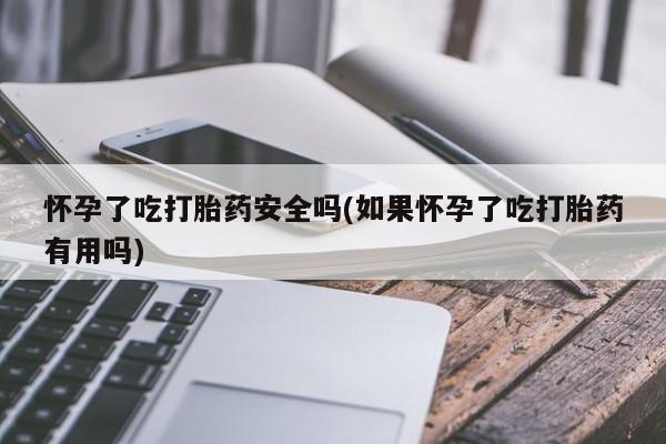 堕胎药怎么买怀孕了吃打胎药安全吗(如果怀孕了吃打胎药有用吗)