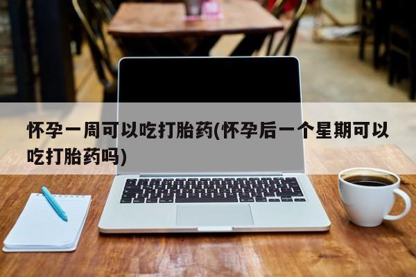 堕胎药怎么买怀孕一周可以吃打胎药(怀孕后一个星期可以吃打胎药吗)