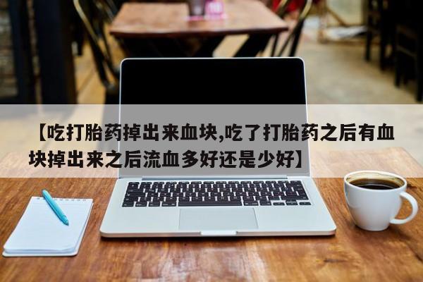 堕胎药怎么买【吃打胎药掉出来血块,吃了打胎药之后有血块掉出来之后流血多好还是少好】