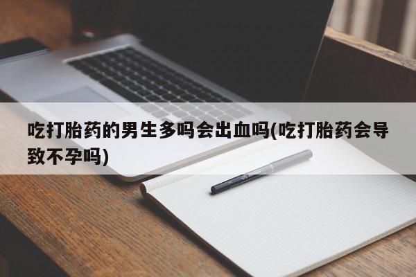 堕胎药怎么买吃打胎药的男生多吗会出血吗(吃打胎药会导致不孕吗)
