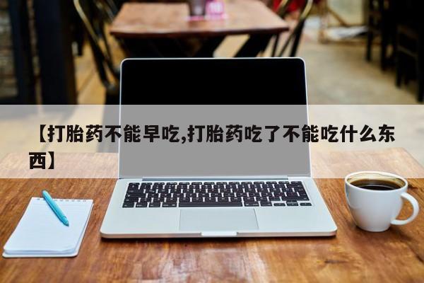 堕胎药怎么买【打胎药不能早吃,打胎药吃了不能吃什么东西】