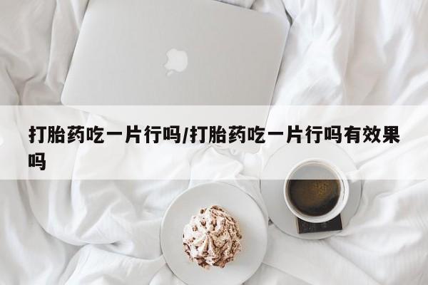 堕胎药怎么买打胎药吃一片行吗/打胎药吃一片行吗有效果吗
