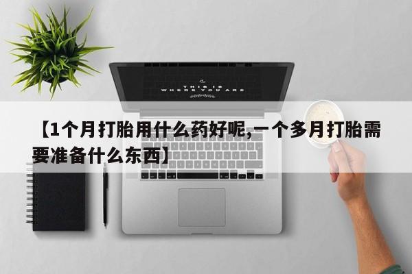 堕胎药怎么买【1个月打胎用什么药好呢,一个多月打胎需要准备什么东西】