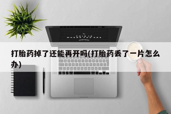 堕胎药怎么买打胎药掉了还能再开吗(打胎药丢了一片怎么办)