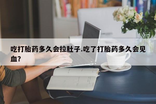 堕胎药怎么买吃打胎药多久会拉肚子.吃了打胎药多久会见血？