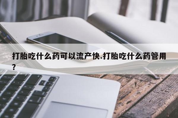 堕胎药怎么买打胎吃什么药可以流产快.打胎吃什么药管用？