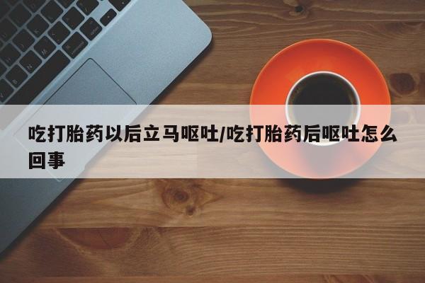 堕胎药怎么买吃打胎药以后立马呕吐/吃打胎药后呕吐怎么回事
