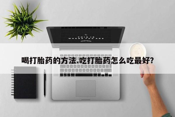 堕胎药怎么买喝打胎药的方法.吃打胎药怎么吃最好？