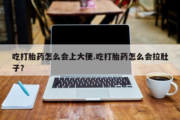堕胎药怎么买吃打胎药怎么会上大便.吃打胎药怎么会拉肚子？