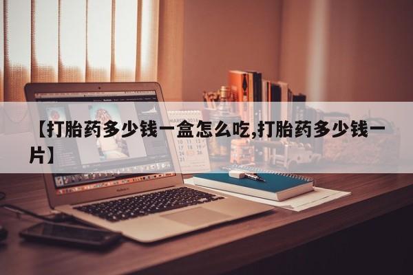 堕胎药怎么买【打胎药多少钱一盒怎么吃,打胎药多少钱一片】