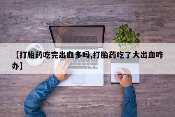 堕胎药怎么买【打胎药吃完出血多吗,打胎药吃了大出血咋办】