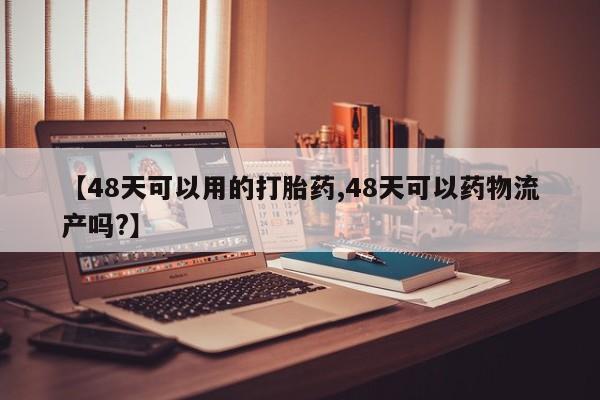 堕胎药怎么买【48天可以用的打胎药,48天可以药物流产吗?】