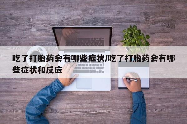 堕胎药怎么买吃了打胎药会有哪些症状/吃了打胎药会有哪些症状和反应