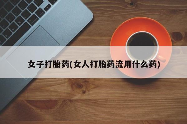 堕胎药怎么买女子打胎药(女人打胎药流用什么药)