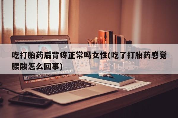 堕胎药怎么买吃打胎药后背疼正常吗女性(吃了打胎药感觉腰酸怎么回事)