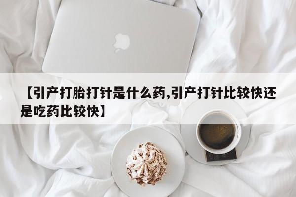 堕胎药怎么买【引产打胎打针是什么药,引产打针比较快还是吃药比较快】