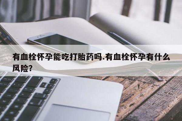 堕胎药怎么买有血栓怀孕能吃打胎药吗.有血栓怀孕有什么风险？