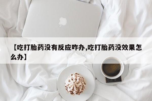 堕胎药怎么买【吃打胎药没有反应咋办,吃打胎药没效果怎么办】