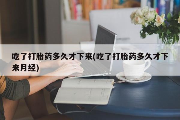 堕胎药怎么买吃了打胎药多久才下来(吃了打胎药多久才下来月经)