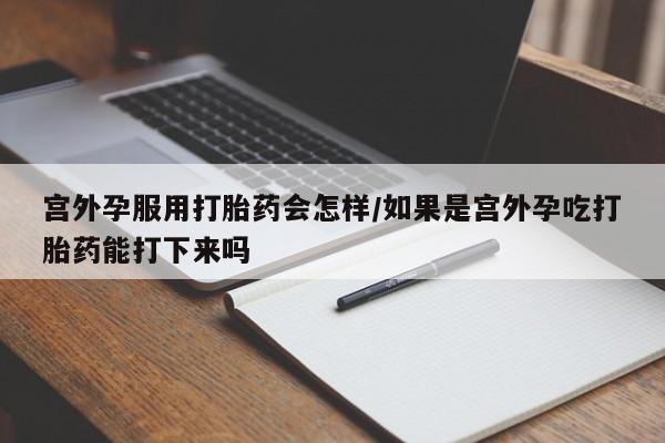 堕胎药怎么买宫外孕服用打胎药会怎样/如果是宫外孕吃打胎药能打下来吗