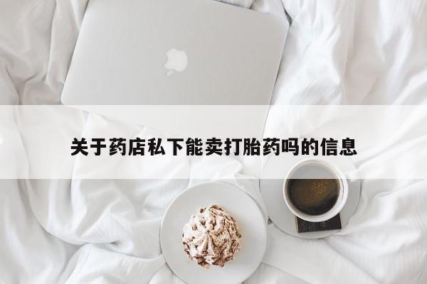 堕胎药怎么买关于药店私下能卖打胎药吗的信息