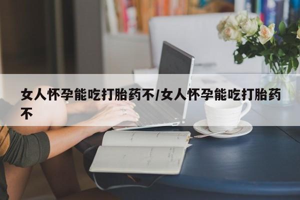 堕胎药怎么买女人怀孕能吃打胎药不/女人怀孕能吃打胎药不