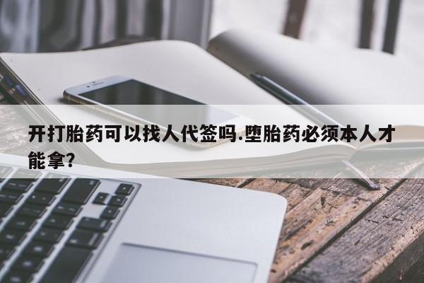 堕胎药怎么买开打胎药可以找人代签吗.堕胎药必须本人才能拿？
