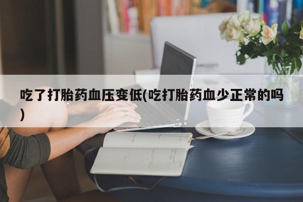 堕胎药怎么买吃了打胎药血压变低(吃打胎药血少正常的吗)