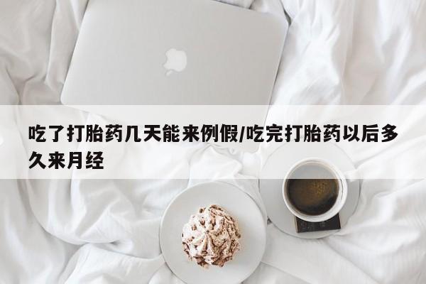 堕胎药怎么买吃了打胎药几天能来例假/吃完打胎药以后多久来月经