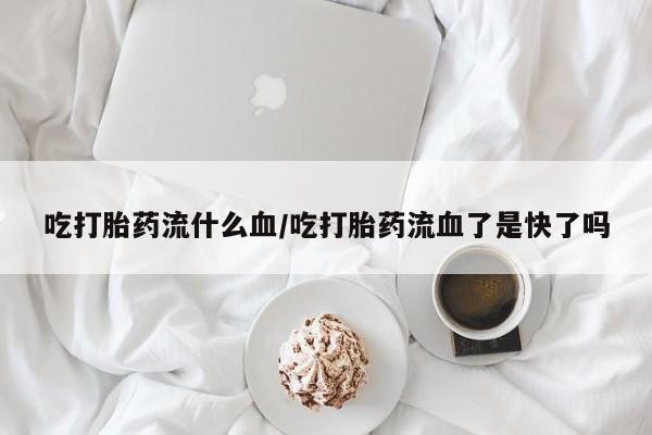 堕胎药怎么买吃打胎药流什么血/吃打胎药流血了是快了吗