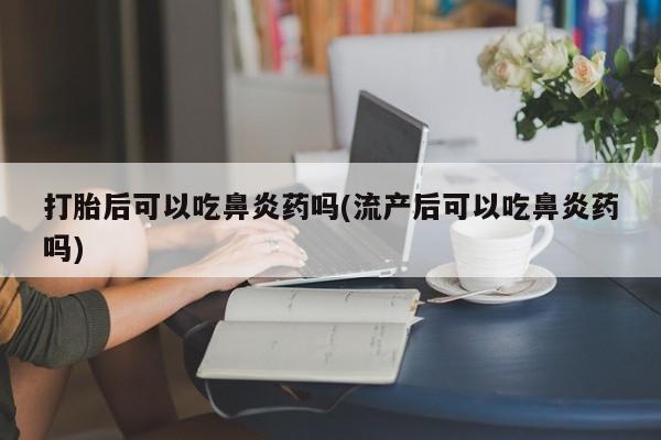 堕胎药怎么买打胎后可以吃鼻炎药吗(流产后可以吃鼻炎药吗)