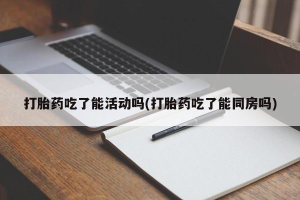 堕胎药怎么买打胎药吃了能活动吗(打胎药吃了能同房吗)