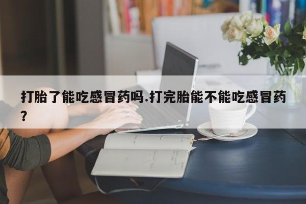 堕胎药怎么买打胎了能吃感冒药吗.打完胎能不能吃感冒药？