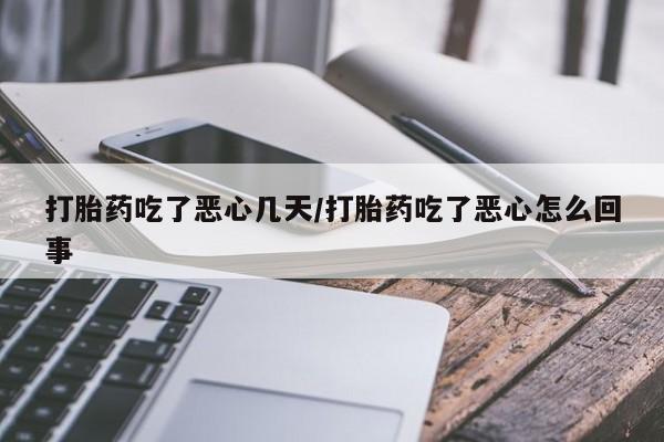 堕胎药怎么买打胎药吃了恶心几天/打胎药吃了恶心怎么回事