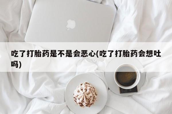 堕胎药怎么买吃了打胎药是不是会恶心(吃了打胎药会想吐吗)