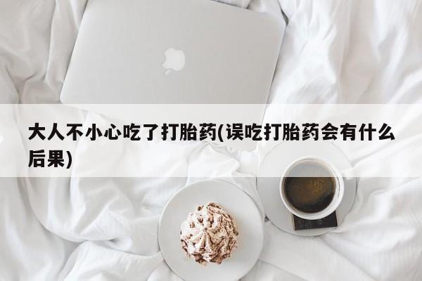堕胎药怎么买大人不小心吃了打胎药(误吃打胎药会有什么后果)