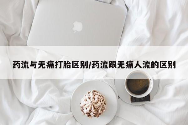 堕胎药怎么买药流与无痛打胎区别/药流跟无痛人流的区别