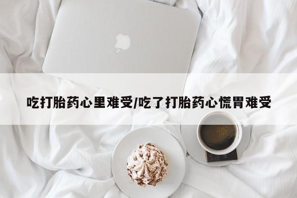 堕胎药怎么买吃打胎药心里难受/吃了打胎药心慌胃难受
