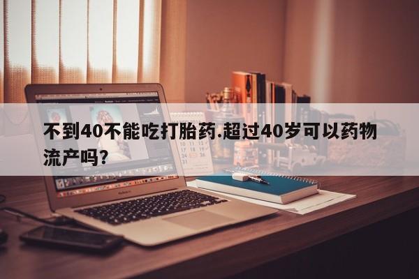 堕胎药怎么买不到40不能吃打胎药.超过40岁可以药物流产吗？